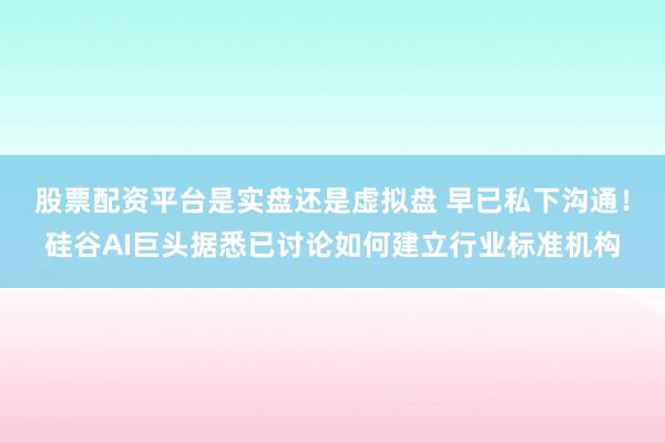股票配资平台是实盘还是虚拟盘 早已私下沟通！硅谷AI巨头据悉已讨论如何建立行业标准机构