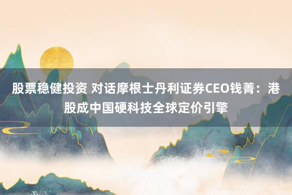 股票稳健投资 对话摩根士丹利证券CEO钱菁：港股成中国硬科技全球定价引擎