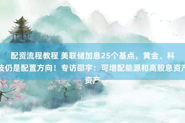 配资流程教程 美联储加息25个基点，黄金、科技仍是配置方向！专访邵宇：可增配能源和高股息资产