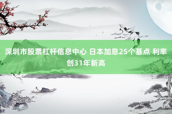 深圳市股票杠杆信息中心 日本加息25个基点 利率创31年新高
