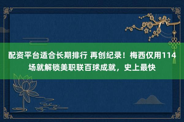 配资平台适合长期排行 再创纪录！梅西仅用114场就解锁美职联百球成就，史上最快