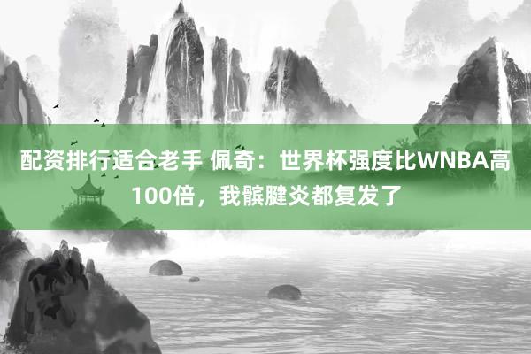 配资排行适合老手 佩奇：世界杯强度比WNBA高100倍，我髌腱炎都复发了