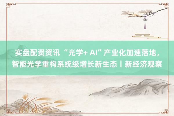 实盘配资资讯 “光学+ AI”产业化加速落地，智能光学重构系统级增长新生态丨新经济观察