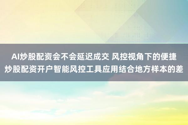 AI炒股配资会不会延迟成交 风控视角下的便捷炒股配资开户智能风控工具应用结合地方样本的差