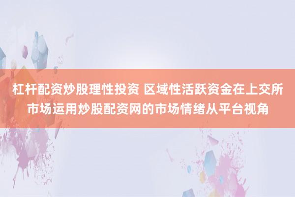 杠杆配资炒股理性投资 区域性活跃资金在上交所市场运用炒股配资网的市场情绪从平台视角