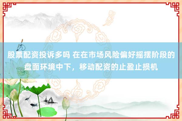 股票配资投诉多吗 在在市场风险偏好摇摆阶段的盘面环境中下，移动配资的止盈止损机