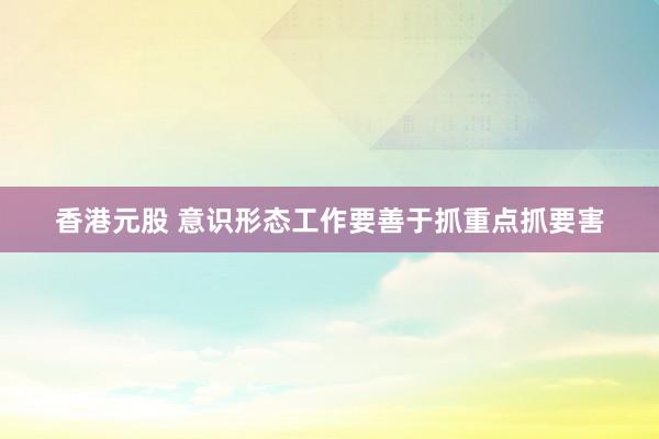 香港元股 意识形态工作要善于抓重点抓要害