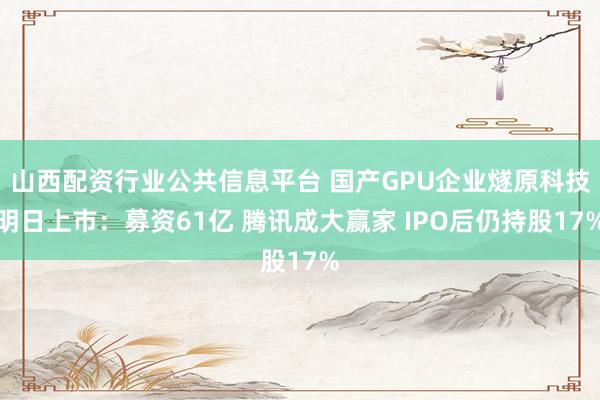 山西配资行业公共信息平台 国产GPU企业燧原科技明日上市：募资61亿 腾讯成大赢家 IPO后仍持股17%