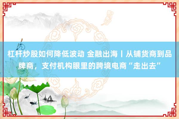 杠杆炒股如何降低波动 金融出海丨从铺货商到品牌商，支付机构眼里的跨境电商“走出去”