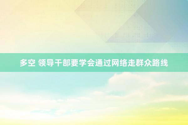 多空 领导干部要学会通过网络走群众路线