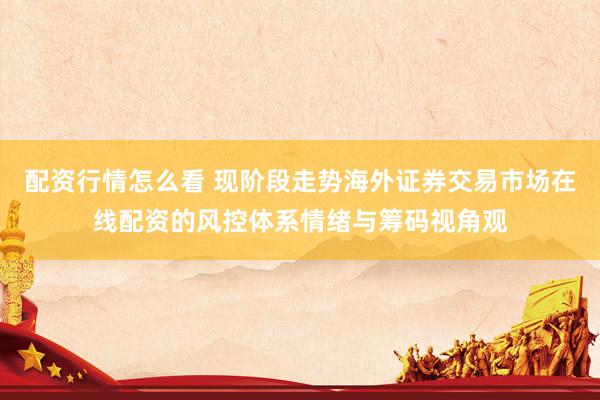 配资行情怎么看 现阶段走势海外证券交易市场在线配资的风控体系情绪与筹码视角观
