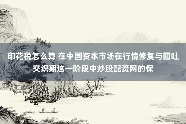 印花税怎么算 在中国资本市场在行情修复与回吐交织期这一阶段中炒股配资网的保
