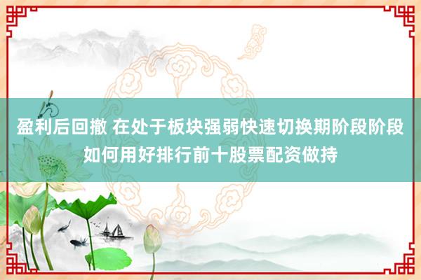 盈利后回撤 在处于板块强弱快速切换期阶段阶段如何用好排行前十股票配资做持