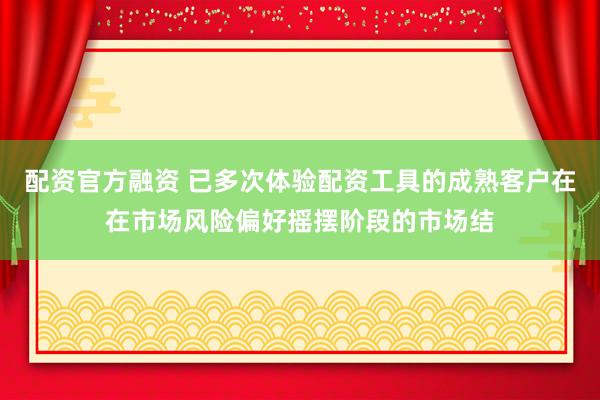 配资官方融资 已多次体验配资工具的成熟客户在在市场风险偏好摇摆阶段的市场结