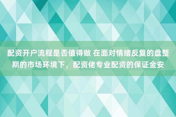 配资开户流程是否值得做 在面对情绪反复的盘整期的市场环境下，配资佬专业配资的保证金安