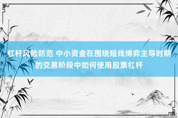 杠杆风险防范 中小资金在围绕短线博弈主导时期的交易阶段中如何使用股票杠杆