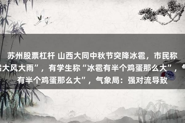 苏州股票杠杆 山西大同中秋节突降冰雹，市民称“原本穿短袖，突然大风大雨”，有学生称“冰雹有半个鸡蛋那么大”，气象局：强对流导致