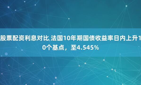 股票配资利息对比 法国10年期国债收益率日内上升10个基点，至4.545%