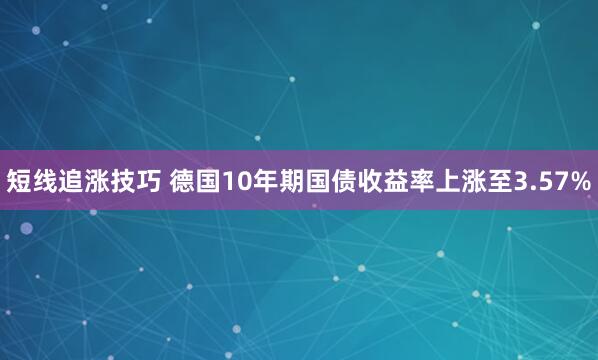 短线追涨技巧 德国10年期国债收益率上涨至3.57%