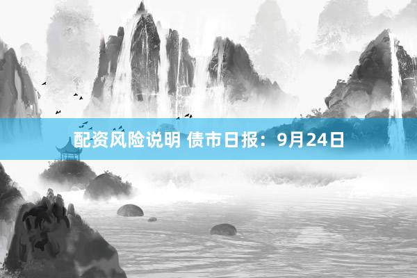 配资风险说明 债市日报：9月24日