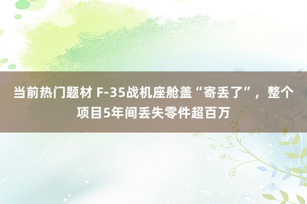 当前热门题材 F-35战机座舱盖“寄丢了”，整个项目5年间丢失零件超百万