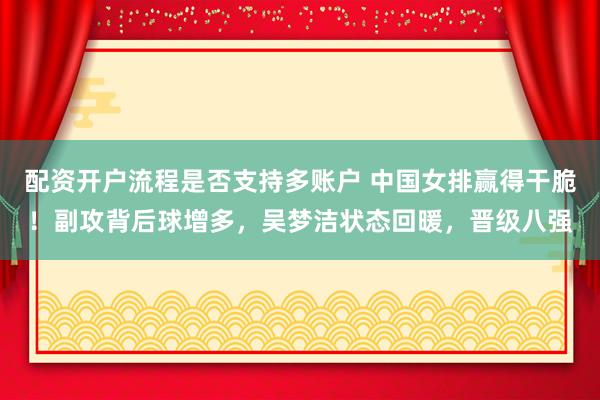 配资开户流程是否支持多账户 中国女排赢得干脆！副攻背后球增多，吴梦洁状态回暖，晋级八强