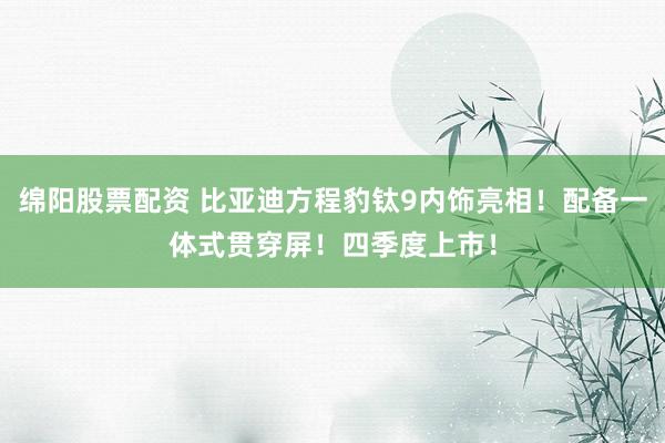 绵阳股票配资 比亚迪方程豹钛9内饰亮相！配备一体式贯穿屏！四季度上市！