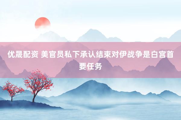 优晟配资 美官员私下承认结束对伊战争是白宫首要任务