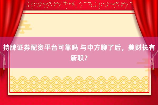 持牌证券配资平台可靠吗 与中方聊了后,美财长有新职?