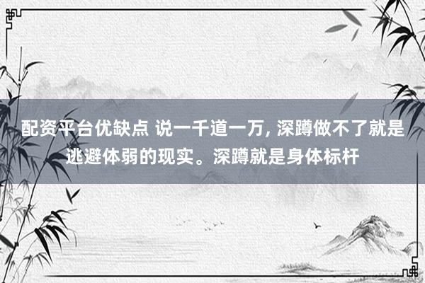配资平台优缺点 说一千道一万, 深蹲做不了就是逃避体弱的现实。深蹲就是身体标杆