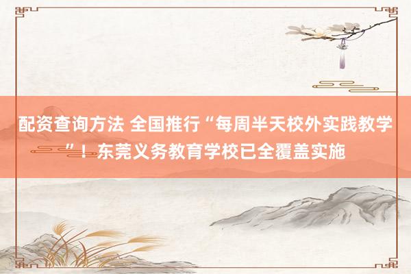 配资查询方法 全国推行“每周半天校外实践教学”!东莞义务教育学校已全覆盖实施