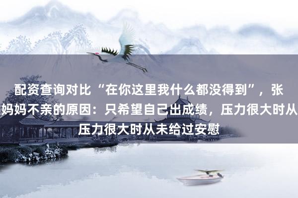 配资查询对比 “在你这里我什么都没得到”，张家齐透露和妈妈不亲的原因：只希望自己出成绩，压力很大时从未给过安慰