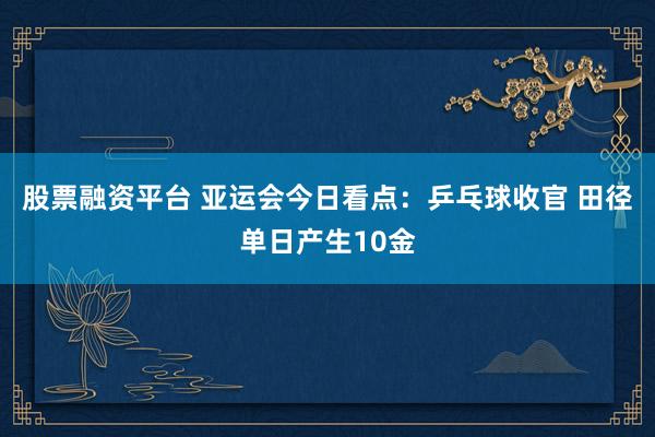 股票融资平台 亚运会今日看点：乒乓球收官 田径单日产生10金