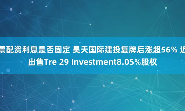 股票配资利息是否固定 昊天国际建投复牌后涨超56% 近期出售Tre 29 Investment8.05%股权