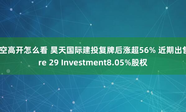 跳空高开怎么看 昊天国际建投复牌后涨超56% 近期出售Tre 29 Investment8.05%股权