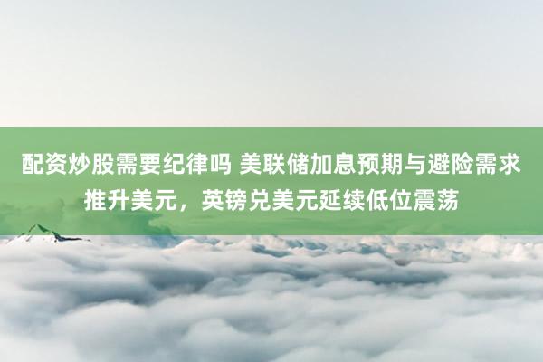 配资炒股需要纪律吗 美联储加息预期与避险需求推升美元，英镑兑美元延续低位震荡