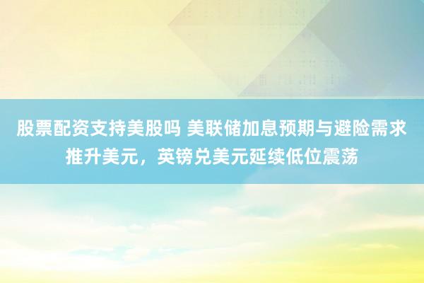 股票配资支持美股吗 美联储加息预期与避险需求推升美元，英镑兑美元延续低位震荡