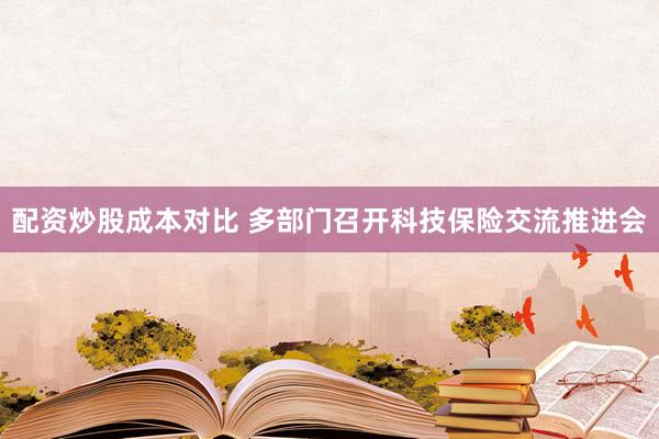配资炒股成本对比 多部门召开科技保险交流推进会