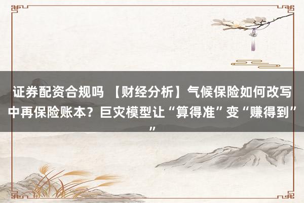 证券配资合规吗 【财经分析】气候保险如何改写中再保险账本？巨灾模型让“算得准”变“赚得到”