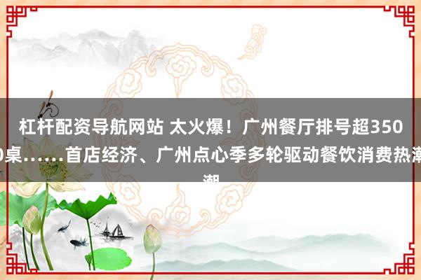 杠杆配资导航网站 太火爆！广州餐厅排号超3500桌……首店经济、广州点心季多轮驱动餐饮消费热潮