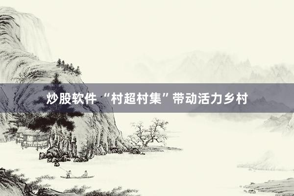 炒股软件 “村超村集”带动活力乡村