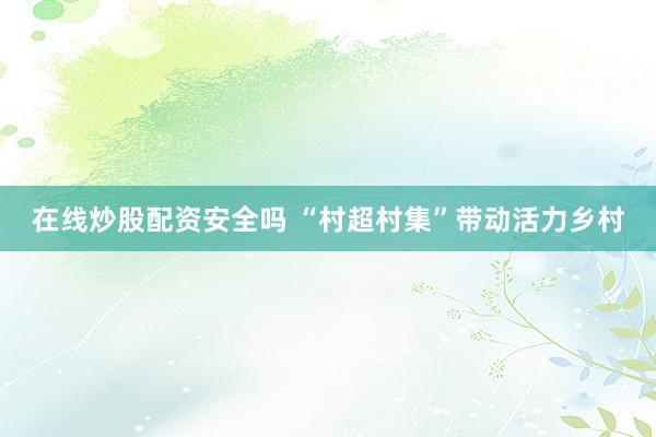 在线炒股配资安全吗 “村超村集”带动活力乡村
