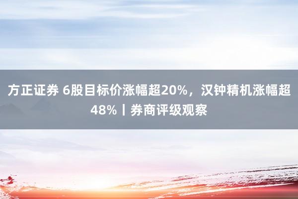 方正证券 6股目标价涨幅超20%，汉钟精机涨幅超48%丨券商评级观察