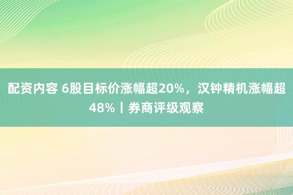 配资内容 6股目标价涨幅超20%，汉钟精机涨幅超48%丨券商评级观察
