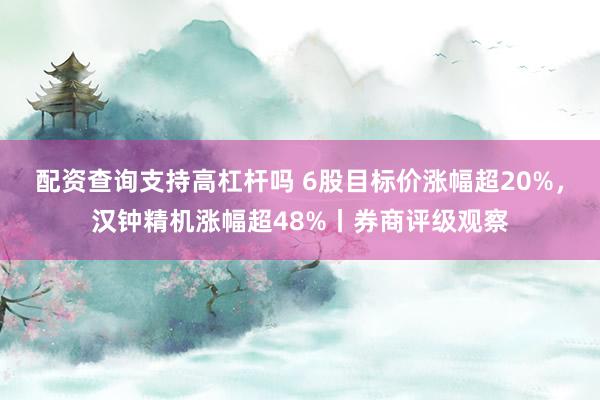 配资查询支持高杠杆吗 6股目标价涨幅超20%，汉钟精机涨幅超48%丨券商评级观察