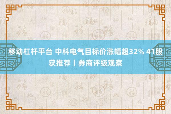 移动杠杆平台 中科电气目标价涨幅超32% 41股获推荐丨券商评级观察