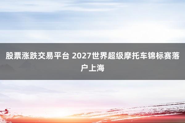 股票涨跌交易平台 2027世界超级摩托车锦标赛落户上海