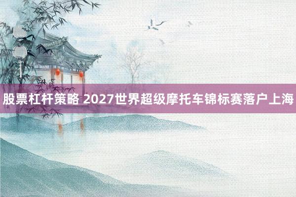 股票杠杆策略 2027世界超级摩托车锦标赛落户上海