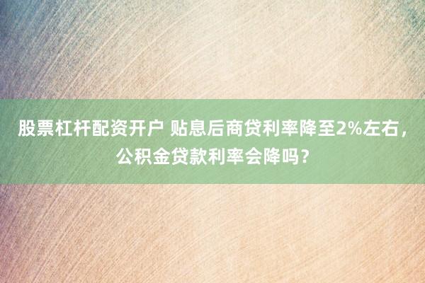 股票杠杆配资开户 贴息后商贷利率降至2%左右，公积金贷款利率会降吗？