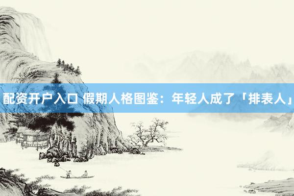配资开户入口 假期人格图鉴：年轻人成了「排表人」